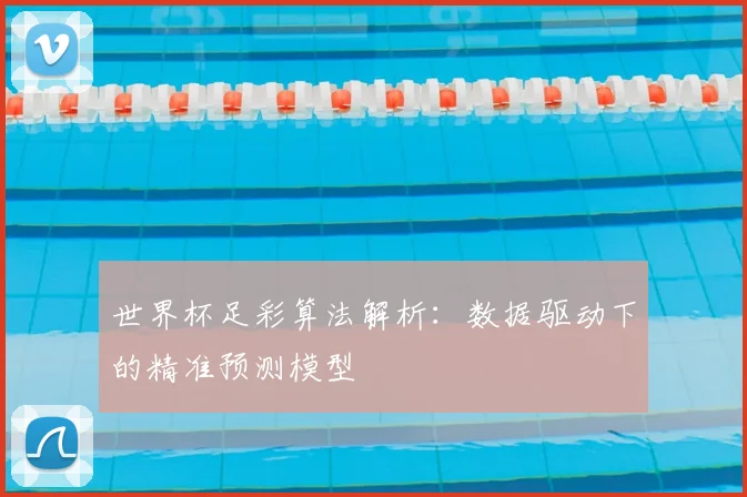 世界杯足彩算法解析：数据驱动下的精准预测模型