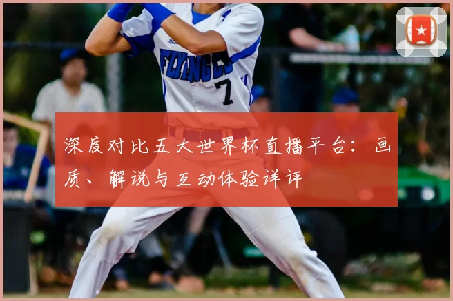 深度对比五大世界杯直播平台:画质、解说与互动体验详评