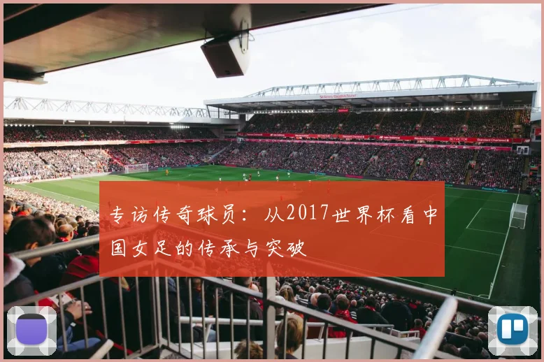 专访传奇球员:从2017世界杯看中国女足的传承与突破