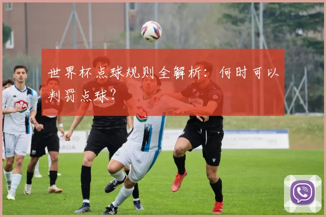 世界杯点球规则全解析：何时可以判罚点球？