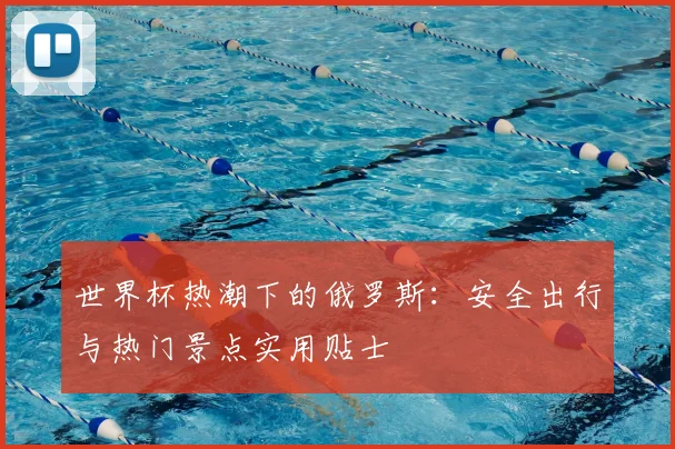 世界杯热潮下的俄罗斯：安全出行与热门景点实用贴士