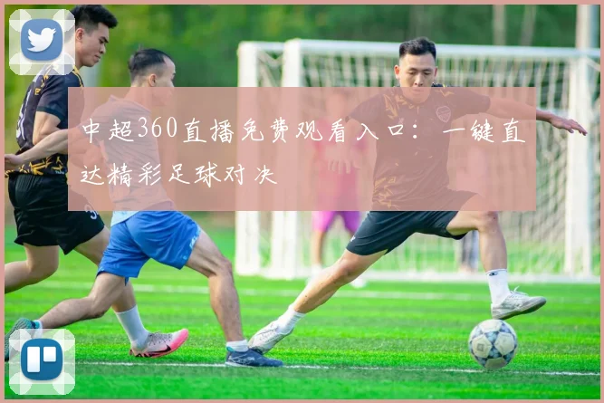 中超360直播免费观看入口：一键直达精彩足球对决
