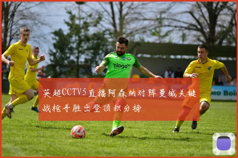 英超CCTV5直播阿森纳对阵曼城关键战枪手胜出登顶积分榜
