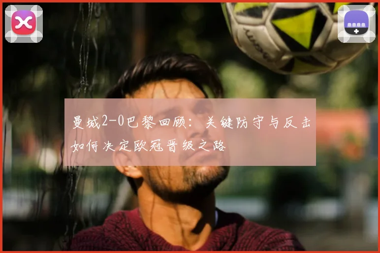 曼城2-0巴黎回顾：关键防守与反击如何决定欧冠晋级之路