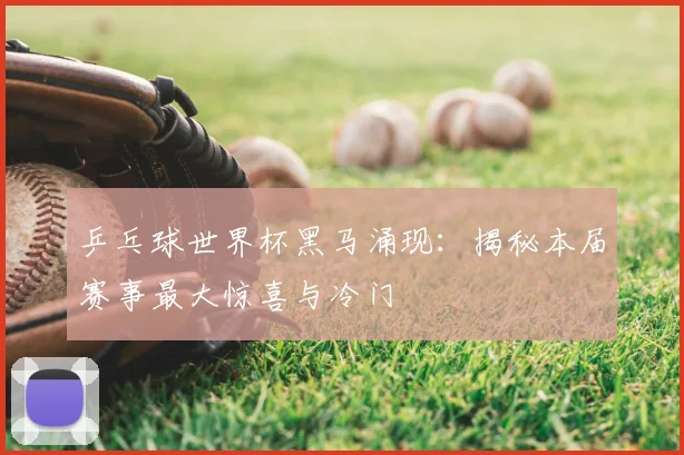 乒乓球世界杯黑马涌现：揭秘本届赛事最大惊喜与冷门