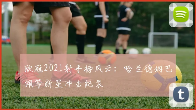 欧冠2021射手榜风云：哈兰德姆巴佩等新星冲击纪录