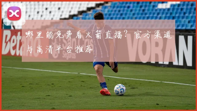 哪里能免费看火箭直播?官方渠道与高清平台推荐