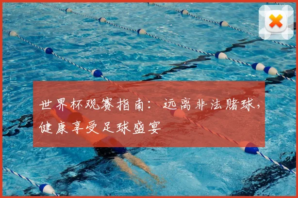世界杯观赛指南：远离非法赌球，健康享受足球盛宴
