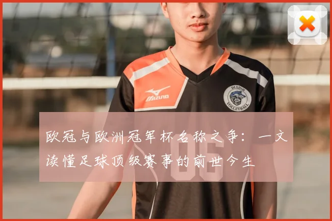 欧冠与欧洲冠军杯名称之争：一文读懂足球顶级赛事的前世今生