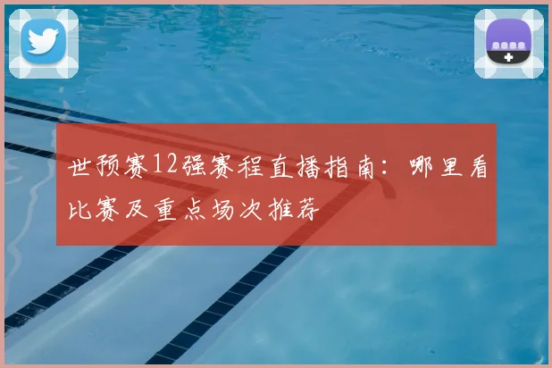 世预赛12强赛程直播指南：哪里看比赛及重点场次推荐