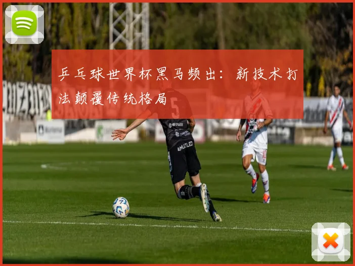 乒乓球世界杯黑马频出：新技术打法颠覆传统格局