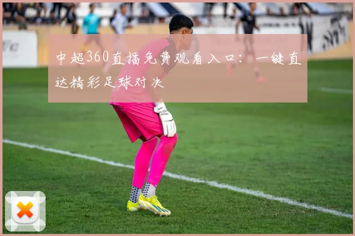 中超360直播免费观看入口：一键直达精彩足球对决