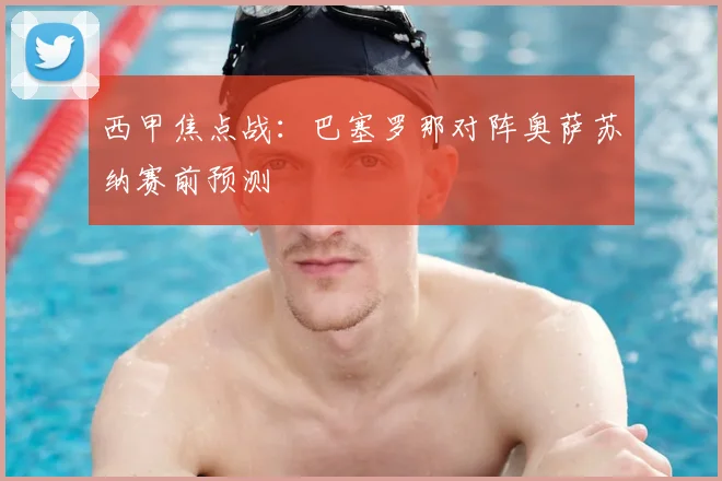 西甲焦点战：巴塞罗那对阵奥萨苏纳赛前预测