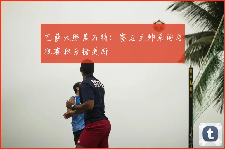 巴萨大胜莱万特：赛后主帅采访与联赛积分榜更新