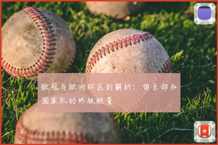 欧冠与欧洲杯区别解析：俱乐部和国家队的终极较量