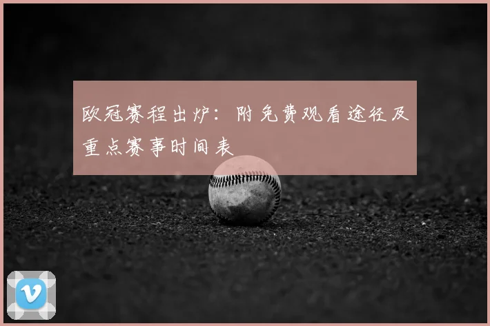 欧冠赛程出炉:附免费观看途径及重点赛事时间表