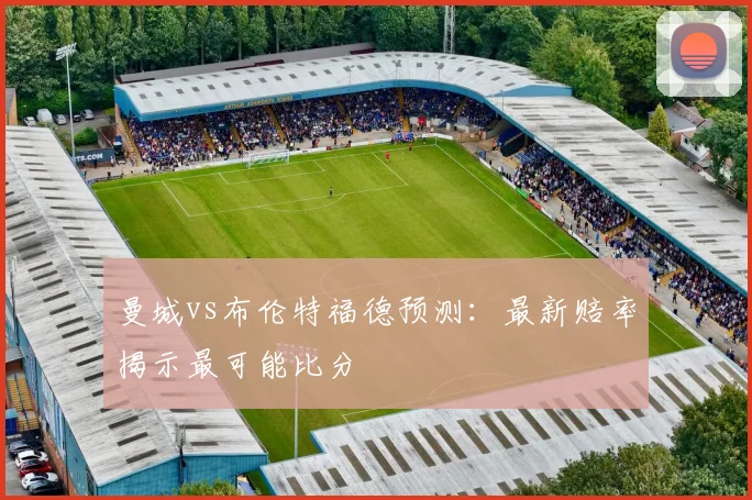 曼城vs布伦特福德预测：最新赔率揭示最可能比分