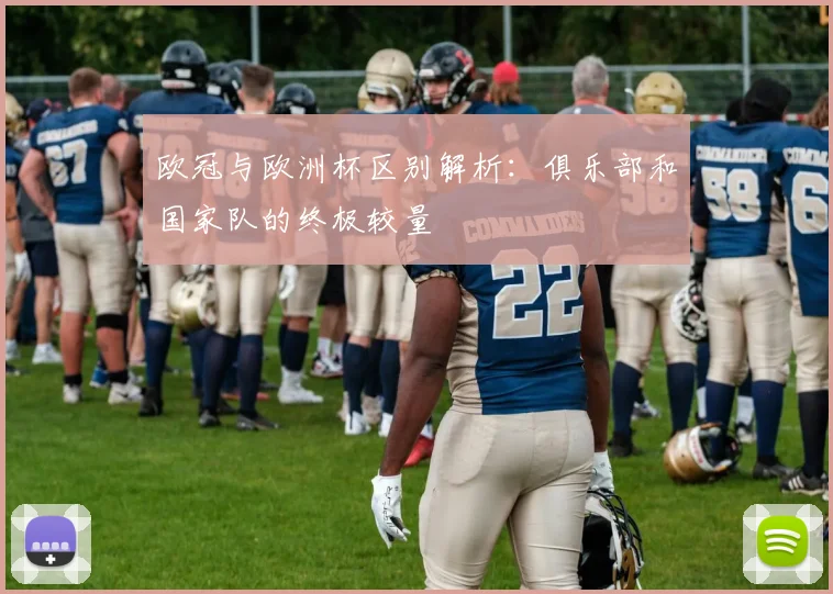 欧冠与欧洲杯区别解析：俱乐部和国家队的终极较量