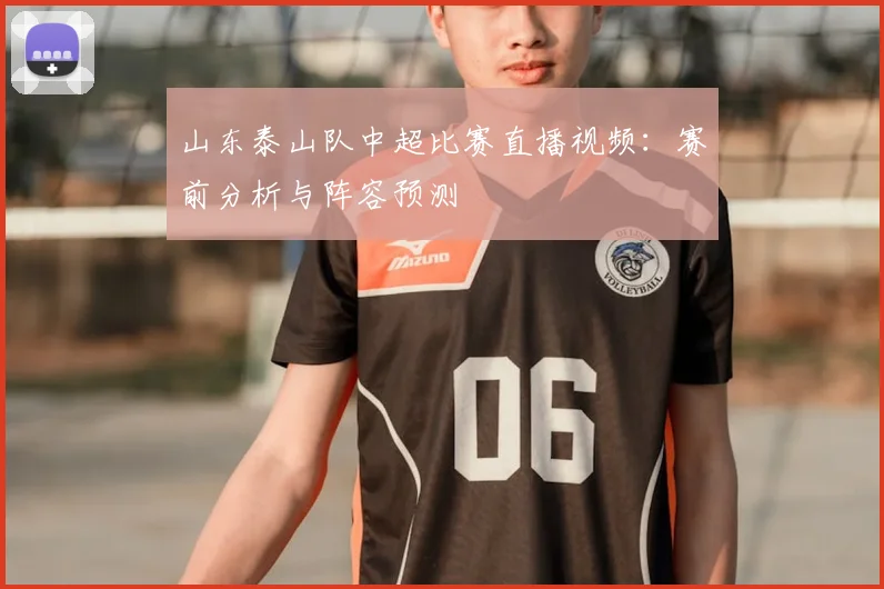 山东泰山队中超比赛直播视频：赛前分析与阵容预测