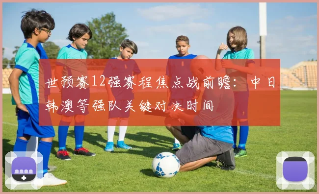 世预赛12强赛程焦点战前瞻：中日韩澳等强队关键对决时间