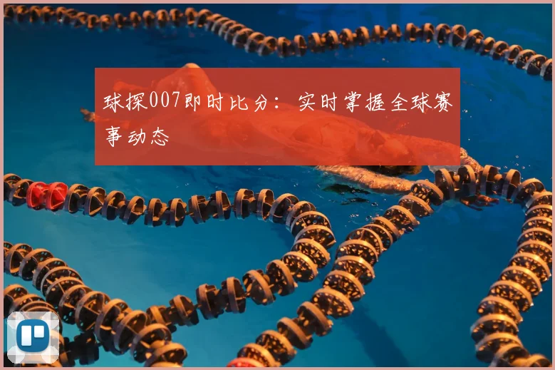 球探007即时比分：实时掌握全球赛事动态