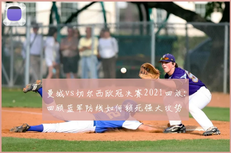 曼城vs切尔西欧冠决赛2021回放：回顾蓝军防线如何锁死强大攻势