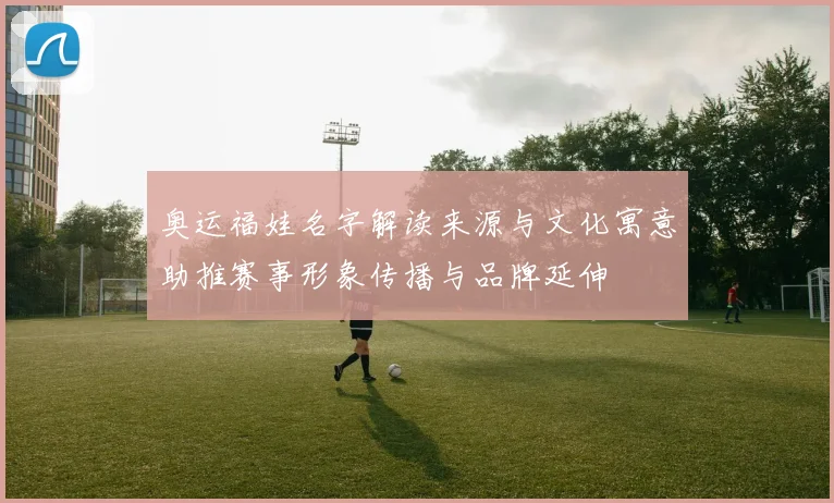 奥运福娃名字解读来源与文化寓意助推赛事形象传播与品牌延伸